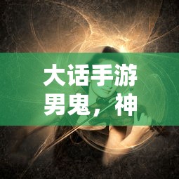 大话手游男鬼，神秘角色深度解析  第1张
