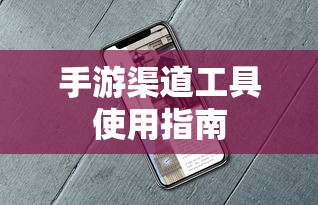 手游渠道工具使用手册，快速入门指南  第1张