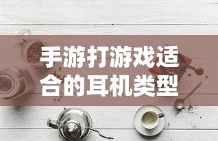 手游打游戏适合的耳机类型解析  第1张