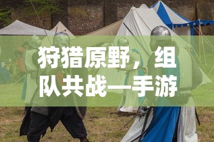 手游新体验，狩猎原野，组队共战  第1张