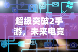 超级突破2手游，未来电竞的新篇章  第1张
