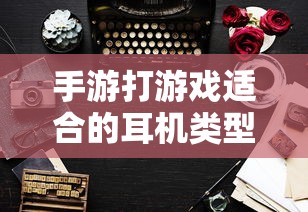 手游适合的耳机类型推荐  第1张