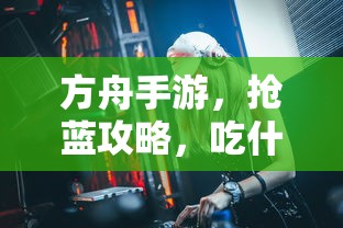 方舟手游，抢蓝攻略与食物选择指南  第1张