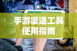 手游渠道工具使用手册，快速入门指南  第1张