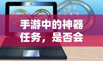 手游神器任务，消失与探索的交织  第1张