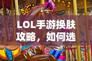 LOL手游换肤攻略，如何挑选最适合你的皮肤？  第1张