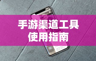 手游渠道工具使用手册，快速入门指南  第1张