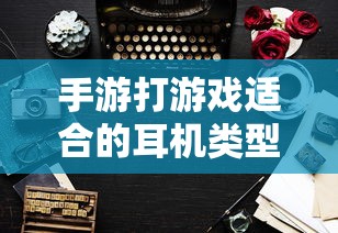 手游打游戏适合的耳机类型探讨  第1张
