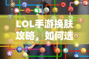 LOL手游换肤指南，如何选择最佳皮肤？  第1张