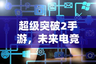 超级突破2手游，未来电竞的新篇章  第1张
