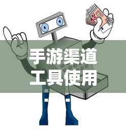 手游渠道工具使用手册，快速入门指南  第1张
