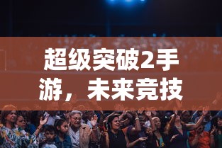 超级突破2手游，开启未来竞技新篇章  第1张
