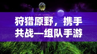 狩猎原野，携手共战，组队手游的乐趣探索之旅  第1张