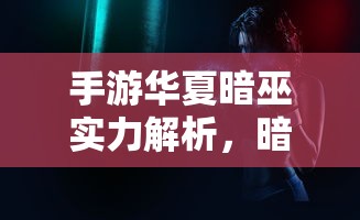 手游华夏暗巫实力深度解析，暗巫究竟有多强？  第1张