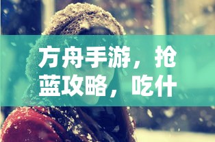 方舟手游，蓝抢攻略大揭秘，吃什么才能胜人一筹？  第1张