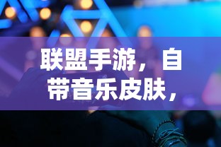 联盟手游，自带音乐皮肤，畅享升级游戏体验  第1张