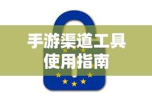 手游渠道工具使用手册，快速入门指南  第1张