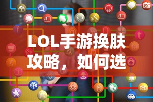 LOL手游换肤指南，如何选择最佳皮肤？  第1张