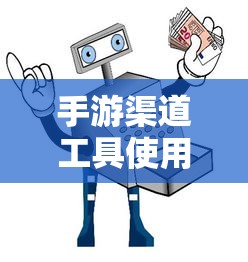 手游渠道工具使用手册，快速入门指南  第1张