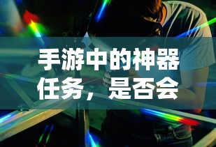 手游神器任务，未来探索与消失的可能性  第1张