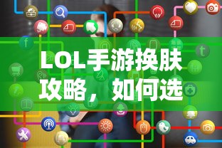 LOL手游换肤指南，如何选择最佳皮肤？  第1张