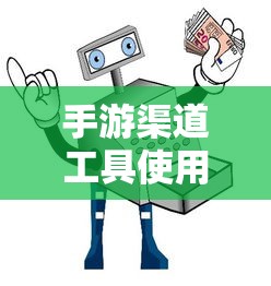 手游渠道工具使用手册，快速入门指南  第1张