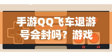手游QQ飞车退游后账号是否会封禁？游戏账号管理指南  第1张