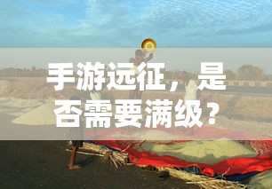 手游远征，是否需要满级？  第1张
