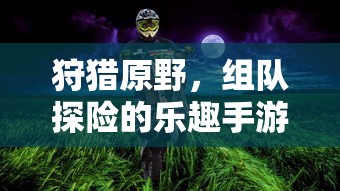 狩猎原野，组队探险的乐趣手游解析  第1张