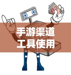 手游渠道工具使用手册，快速入门指南  第1张
