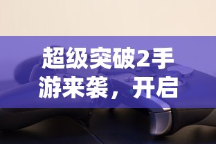 超级突破2手游，全新体验启航！  第1张