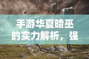 手游华夏暗巫实力解析，强大还是普通？  第1张
