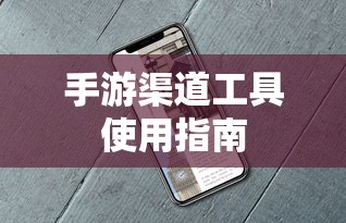 手游渠道工具使用手册，快速入门指南  第1张