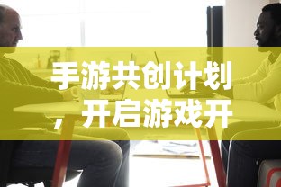 手游共创计划，开启游戏开发新纪元的新起点  第1张
