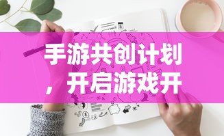 手游共创计划，开启游戏开发新纪元的新起点  第1张