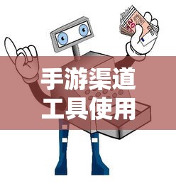 手游渠道工具使用手册，快速入门指南  第1张