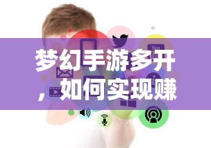 梦幻手游多开，开启赚钱之门的策略与技巧  第1张