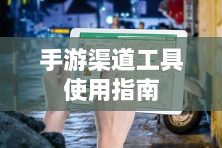 手游渠道工具使用手册，快速入门指南  第1张