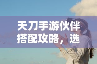 天刀手游，伙伴搭配攻略，如何选择合适的伙伴及搭配  第1张