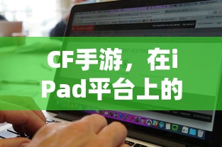 CF手游在iPad平台上的适配与体验  第1张