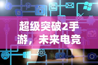 超级突破2手游，未来电竞的新篇章  第1张