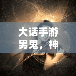 大话手游男鬼，神秘角色解析与全面游戏攻略  第1张