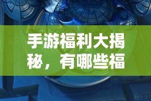 手游福利大揭秘，哪些手游福利值得一试？  第1张
