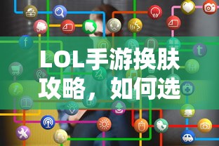 LOL手游换肤指南，如何选择最佳皮肤？  第1张