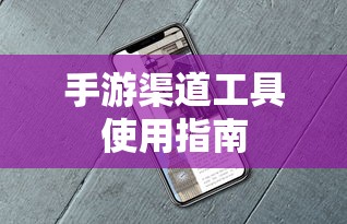 手游渠道工具使用手册，快速入门指南  第1张