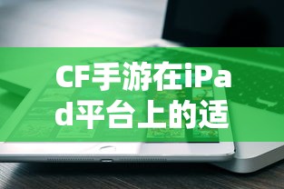 CF手游在iPad平台上的适配性分析  第1张