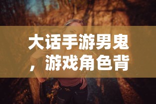 大话手游男鬼，角色背后的故事与独特魅力  第1张