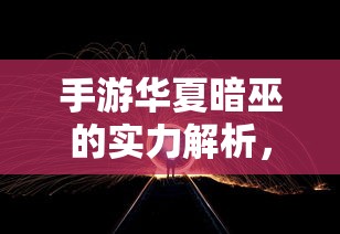 手游华夏暗巫实力解析，强大还是普通？  第1张