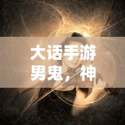 大话手游男鬼，神秘角色深度解析  第1张
