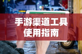 手游渠道工具使用手册，快速入门指南  第1张
